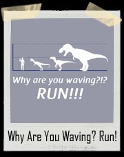 Why are you waving? RUN!