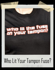 Who Lit The Fuse on Your Tampon T-Shirt