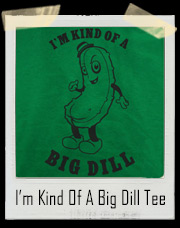 I’m Kind Of A Big Dill Pickle T-Shirt