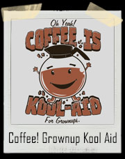 Coffee Is Kool-Aid For Grownups Oh Yeah T-Shirt