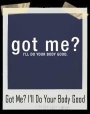 Got Me? I’ll Do Your Body Good