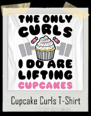 The Only Curls I Do Are Lifting Cupcakes To My Mouth T-Shirt