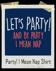 Let's Party! And By Party I Mean Nap T-Shirt