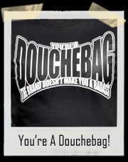 You're a Douchbag! A Brand Doesn't Make You A Badass T SHIRT
