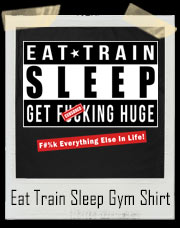 EAT - TRAIN - SLEEP and GET FUCKING HUGE! - Fuck Everything Else In Life Parental Advisory Style T-Shirt