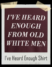 I've Heard Enough Out Of Old White Men T-Shirt