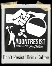Don't Resist - Drink All The Coffee T-Shirt