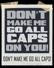 Don't Make Me go ALL CAPS ON YOU! T-Shirt