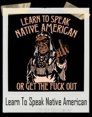 Learn To Speak Native American Or Get The Fuck Out T Shirt