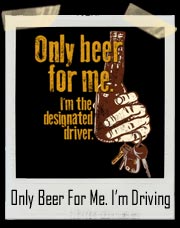 Only Beer For Me. I'm The Designated Driver T-Shirt