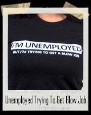 I'm Unemployed But I'm Trying To Get Blow Job T-Shirt