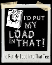 I'd Put My Load Into That Funny Washer T-Shirt