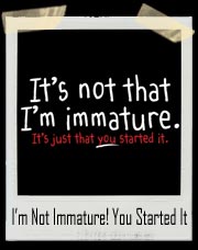 It's Not That I'm Immature. It's Just That You Started it! T-Shirt