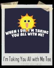 When I Die I'm Taking You All with Me Sun T-Shirt