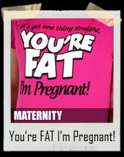 You're Fat I'm Pregnant! Maternity Tee