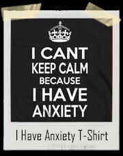 I Can't Keep Calm Because I Have Anxiety T-Shirt
