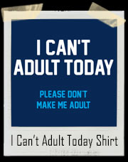 I Can’t Adult Today! Please Don't Make Me Adult T-Shirt