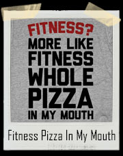 Fitness? More Like Fitness Whole Pizza In My Mouth T-Shirt