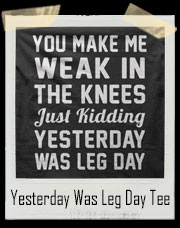 You Make Me Weak In The Knees! Just Kidding! Yesterday Was Leg Day Gym T-Shirt