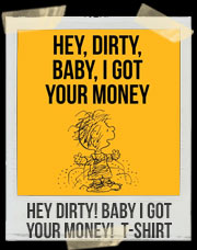 Hey Dirty! Baby I Got Your Money! T-Shirt