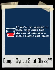 If you're not supposed to abuse cough syrup then why does it come with a little plastic shot glass? T-Shirt