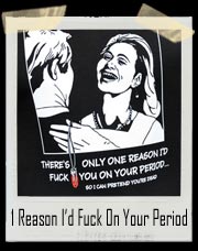 THERE'S ONLY ONE REASON I'D FUCK YOU ON YOUR PERIOD...SO I CAN PRETEND THAT YOU'RE DEAD!