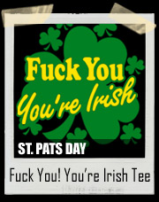 Fuck You You’re Irish T-Shirt