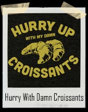Hurry Up With My Damn Croissants T-Shirt