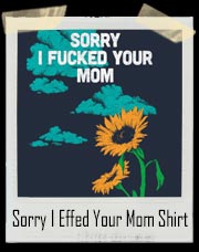 Sorry I Fucked Your Mom Sunflower T-Shirt