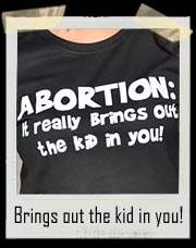 ABORTION: IT REALLY BRINGS OUT THE KID IN YOU! SHIRT
